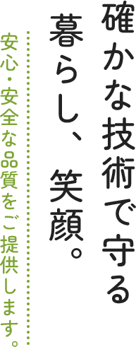 確かな技術で守る暮らし、笑顔。安心･安全な品質をご提供します。